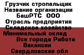 Грузчик-стропальщик › Название организации ­ БашРТС, ООО › Отрасль предприятия ­ Складское хозяйство › Минимальный оклад ­ 17 000 - Все города Работа » Вакансии   . Свердловская обл.,Артемовский г.